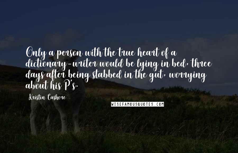 Kristin Cashore Quotes: Only a person with the true heart of a dictionary-writer would be lying in bed, three days after being stabbed in the gut, worrying about his P's.