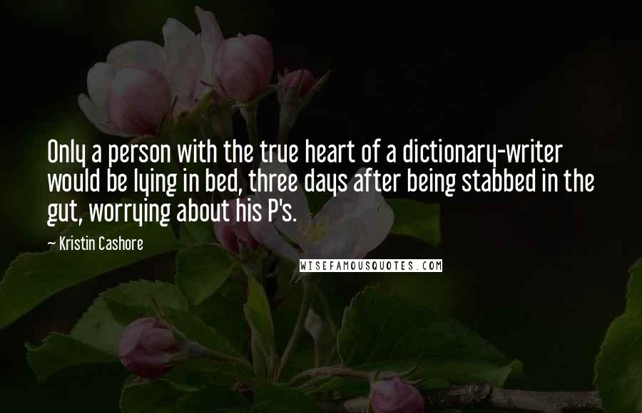 Kristin Cashore Quotes: Only a person with the true heart of a dictionary-writer would be lying in bed, three days after being stabbed in the gut, worrying about his P's.