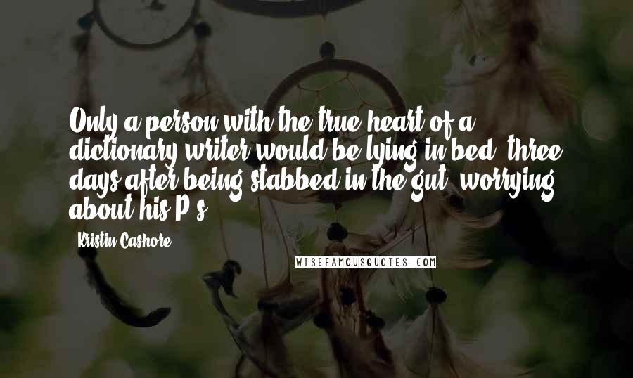 Kristin Cashore Quotes: Only a person with the true heart of a dictionary-writer would be lying in bed, three days after being stabbed in the gut, worrying about his P's.