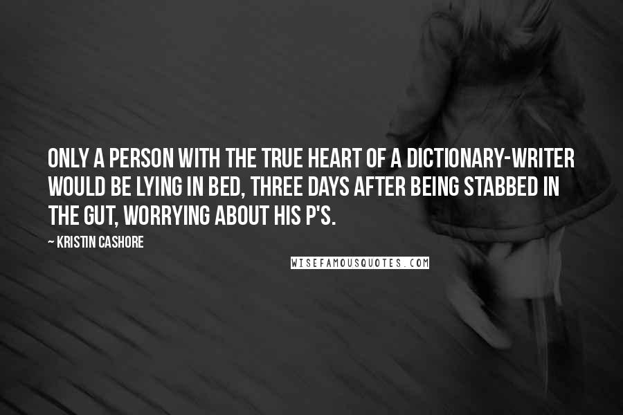 Kristin Cashore Quotes: Only a person with the true heart of a dictionary-writer would be lying in bed, three days after being stabbed in the gut, worrying about his P's.