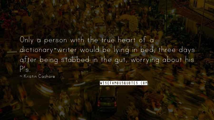 Kristin Cashore Quotes: Only a person with the true heart of a dictionary-writer would be lying in bed, three days after being stabbed in the gut, worrying about his P's.