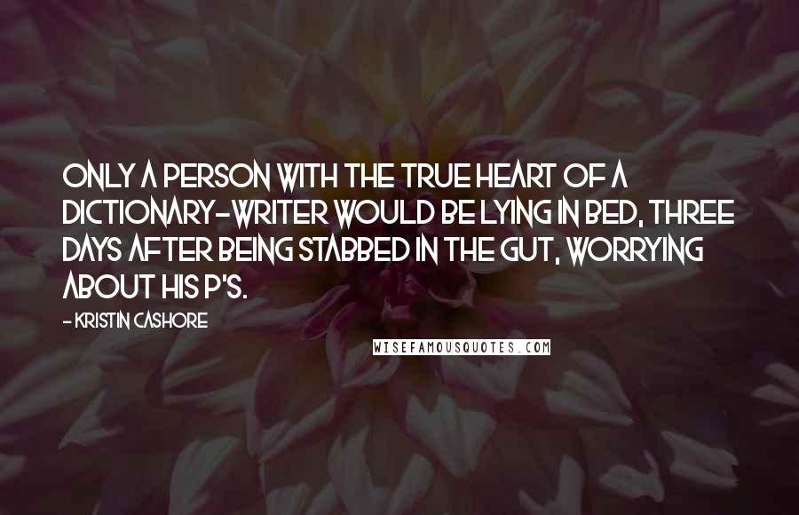 Kristin Cashore Quotes: Only a person with the true heart of a dictionary-writer would be lying in bed, three days after being stabbed in the gut, worrying about his P's.