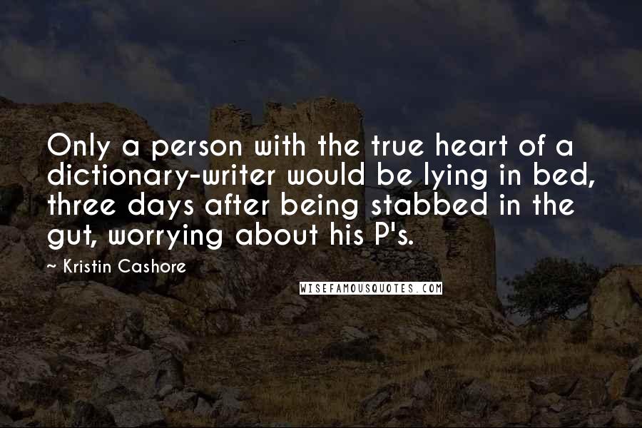 Kristin Cashore Quotes: Only a person with the true heart of a dictionary-writer would be lying in bed, three days after being stabbed in the gut, worrying about his P's.