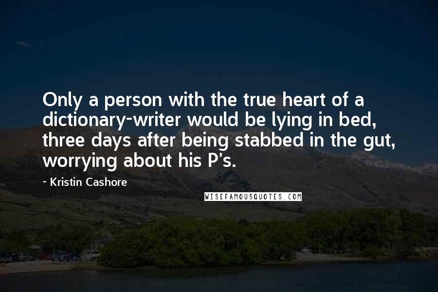 Kristin Cashore Quotes: Only a person with the true heart of a dictionary-writer would be lying in bed, three days after being stabbed in the gut, worrying about his P's.