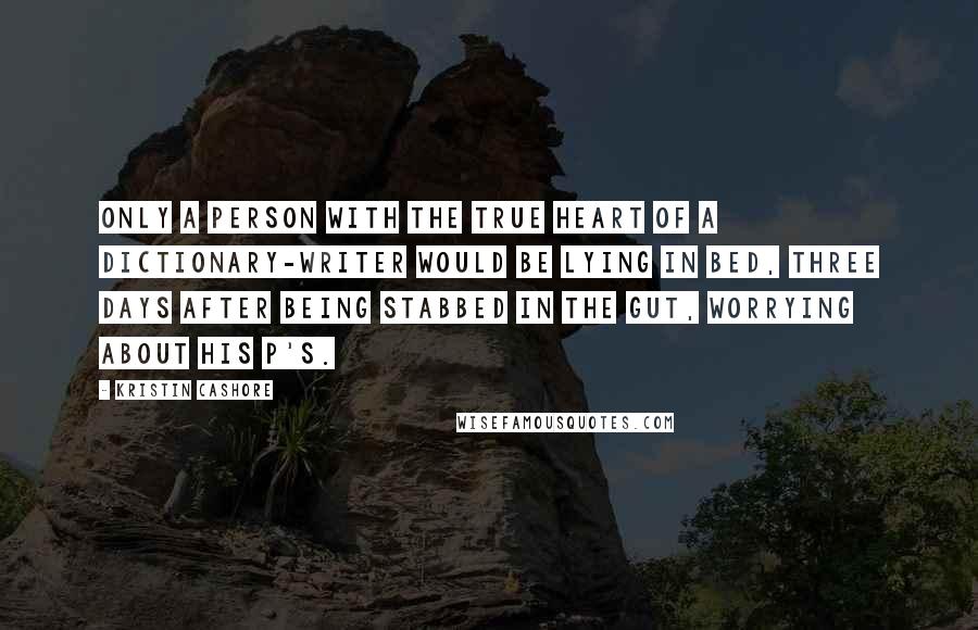 Kristin Cashore Quotes: Only a person with the true heart of a dictionary-writer would be lying in bed, three days after being stabbed in the gut, worrying about his P's.