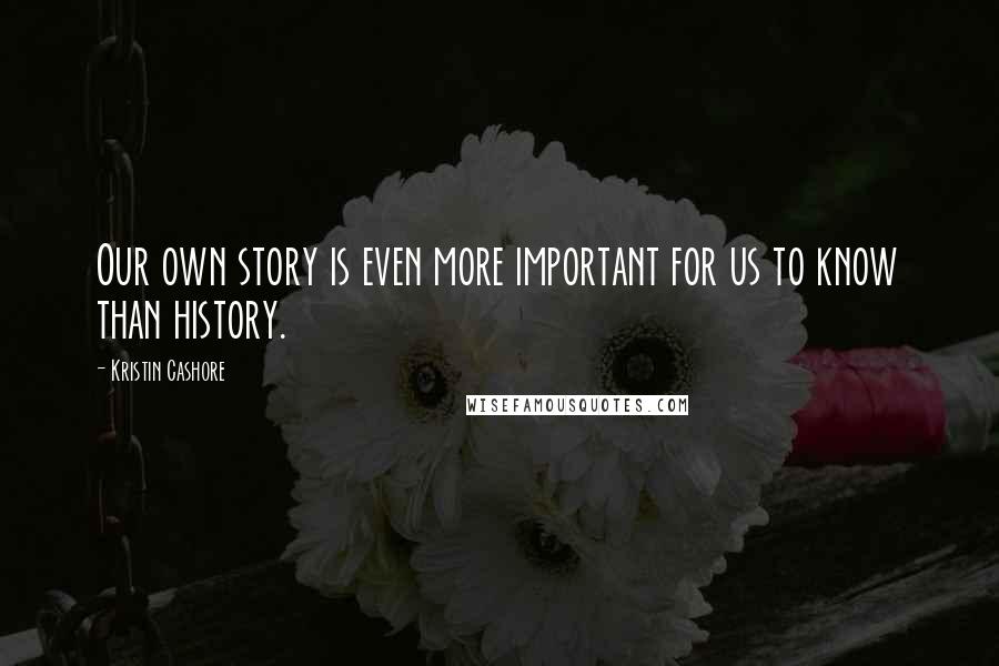 Kristin Cashore Quotes: Our own story is even more important for us to know than history.