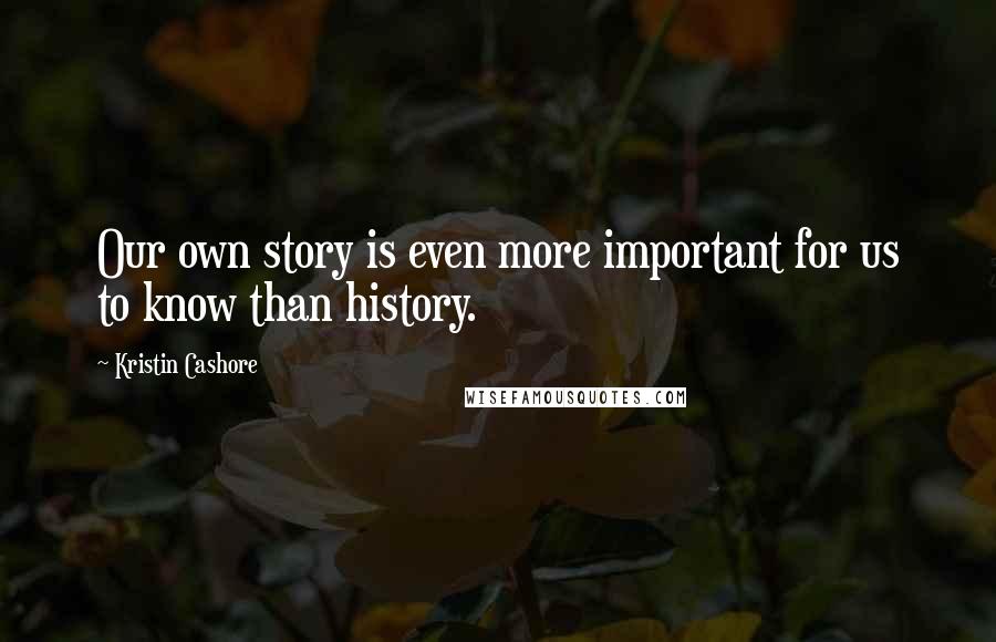 Kristin Cashore Quotes: Our own story is even more important for us to know than history.