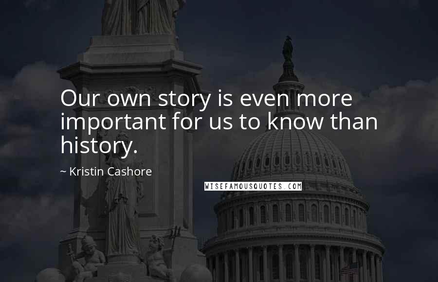 Kristin Cashore Quotes: Our own story is even more important for us to know than history.