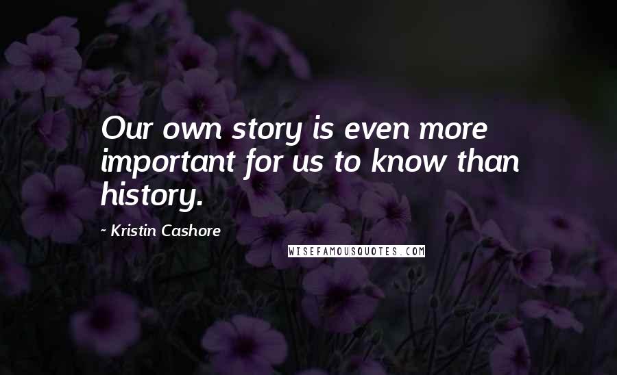 Kristin Cashore Quotes: Our own story is even more important for us to know than history.