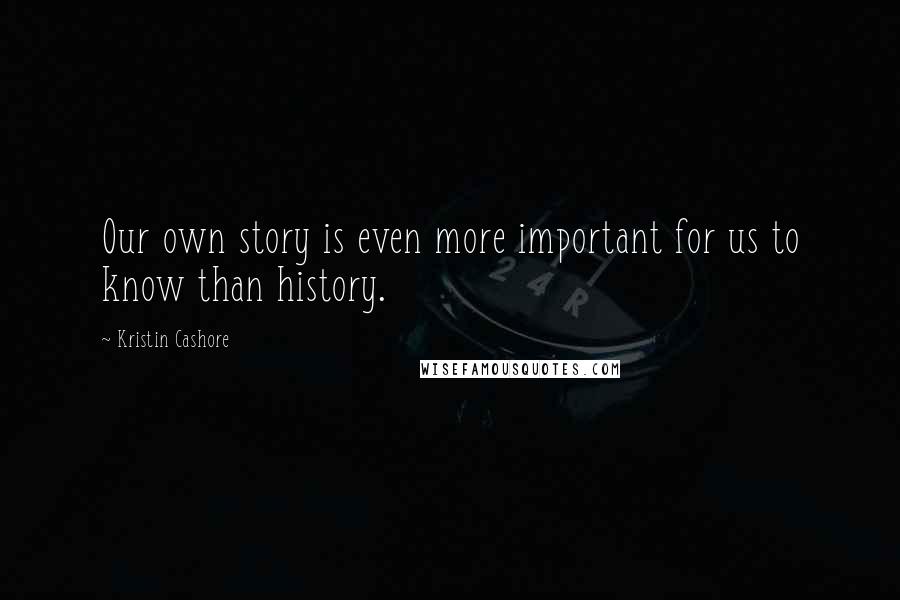 Kristin Cashore Quotes: Our own story is even more important for us to know than history.