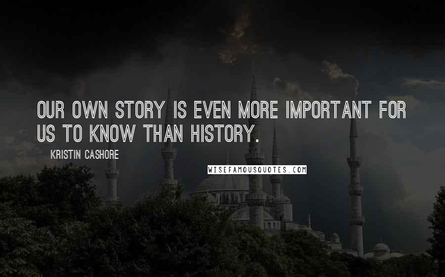 Kristin Cashore Quotes: Our own story is even more important for us to know than history.