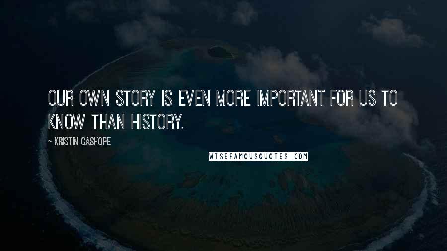 Kristin Cashore Quotes: Our own story is even more important for us to know than history.