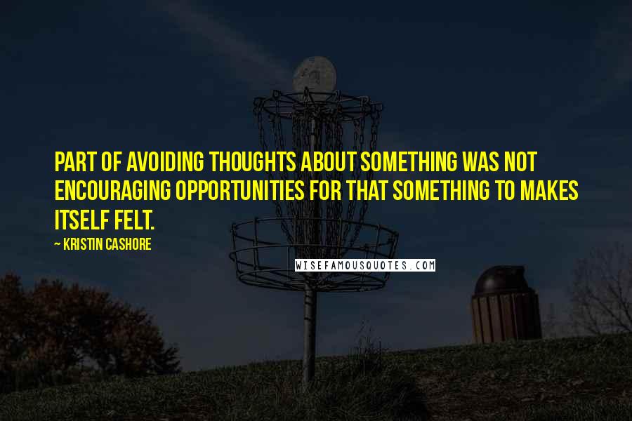 Kristin Cashore Quotes: Part of avoiding thoughts about something was not encouraging opportunities for that something to makes itself felt.
