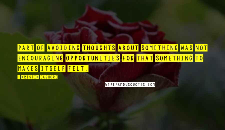 Kristin Cashore Quotes: Part of avoiding thoughts about something was not encouraging opportunities for that something to makes itself felt.