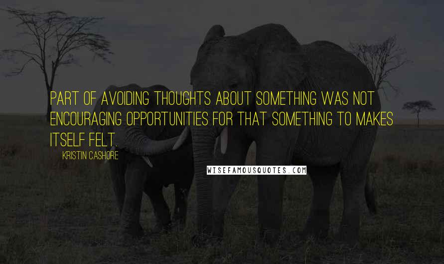 Kristin Cashore Quotes: Part of avoiding thoughts about something was not encouraging opportunities for that something to makes itself felt.