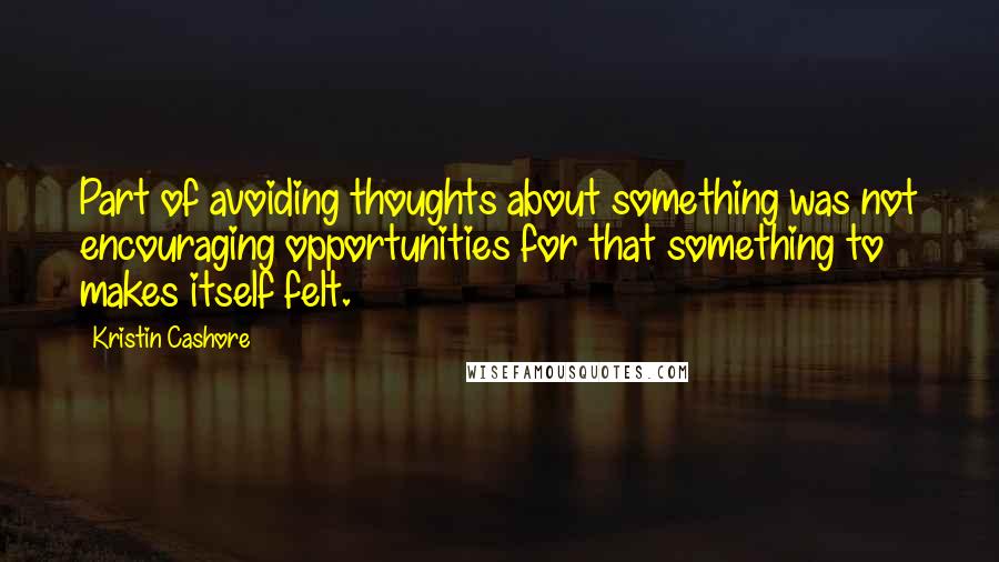 Kristin Cashore Quotes: Part of avoiding thoughts about something was not encouraging opportunities for that something to makes itself felt.