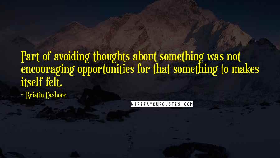 Kristin Cashore Quotes: Part of avoiding thoughts about something was not encouraging opportunities for that something to makes itself felt.