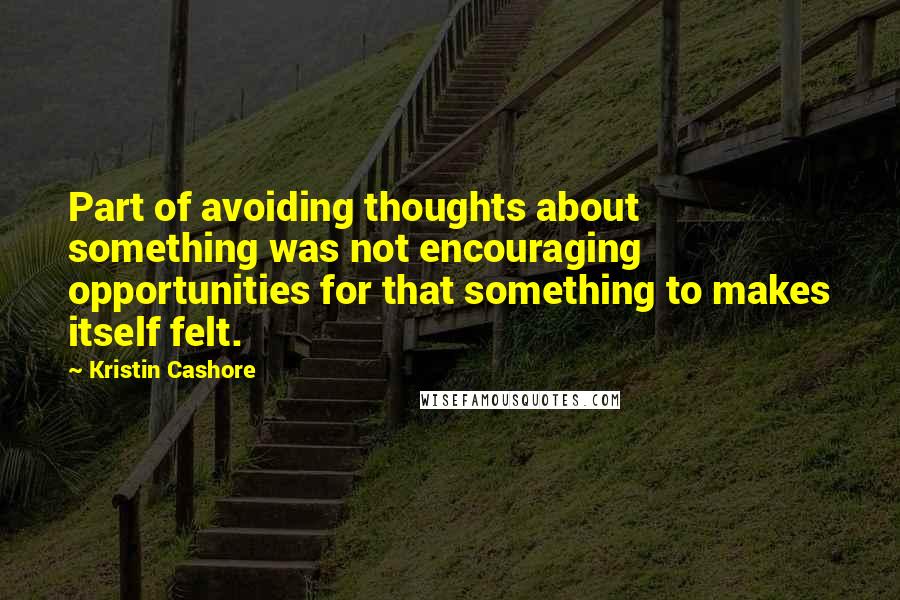 Kristin Cashore Quotes: Part of avoiding thoughts about something was not encouraging opportunities for that something to makes itself felt.