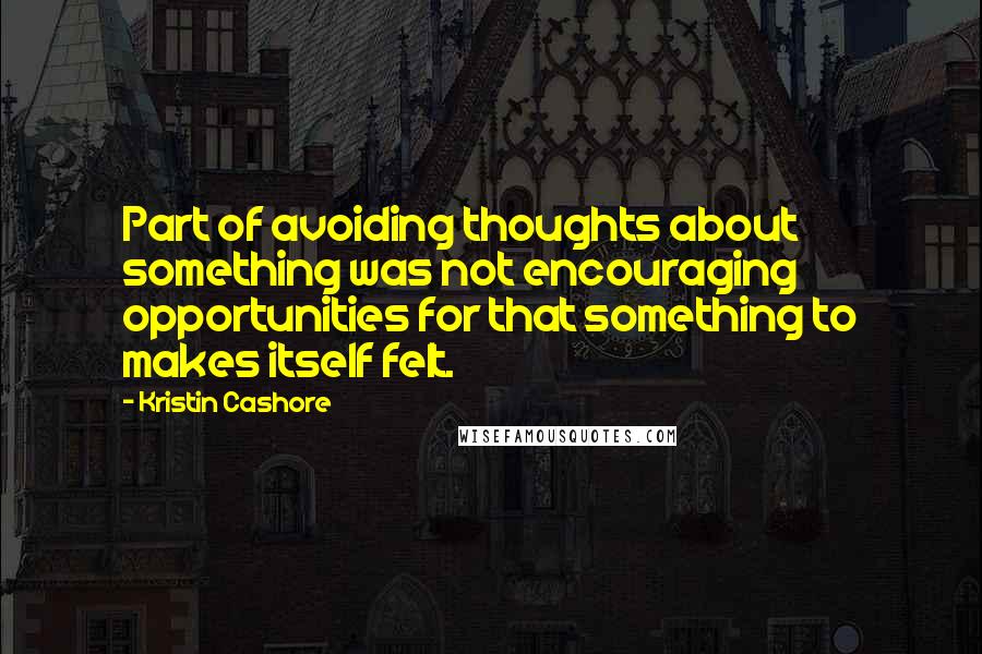 Kristin Cashore Quotes: Part of avoiding thoughts about something was not encouraging opportunities for that something to makes itself felt.