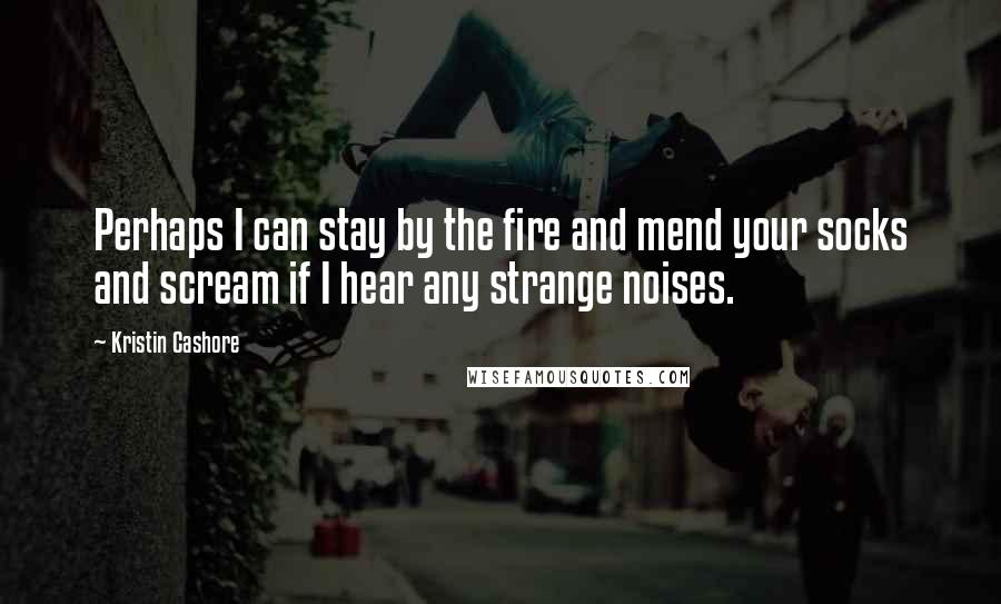Kristin Cashore Quotes: Perhaps I can stay by the fire and mend your socks and scream if I hear any strange noises.