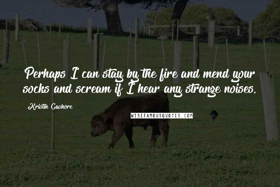 Kristin Cashore Quotes: Perhaps I can stay by the fire and mend your socks and scream if I hear any strange noises.