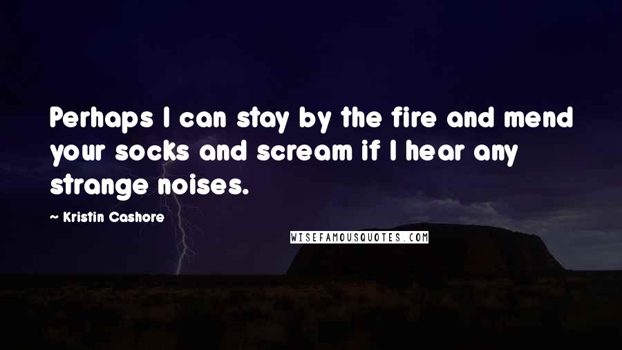 Kristin Cashore Quotes: Perhaps I can stay by the fire and mend your socks and scream if I hear any strange noises.