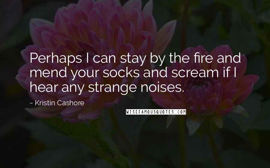 Kristin Cashore Quotes: Perhaps I can stay by the fire and mend your socks and scream if I hear any strange noises.
