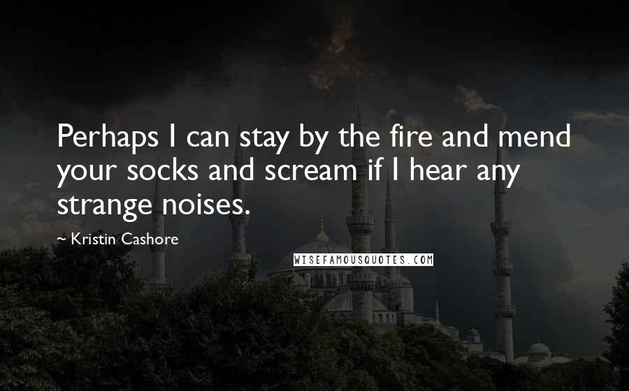 Kristin Cashore Quotes: Perhaps I can stay by the fire and mend your socks and scream if I hear any strange noises.