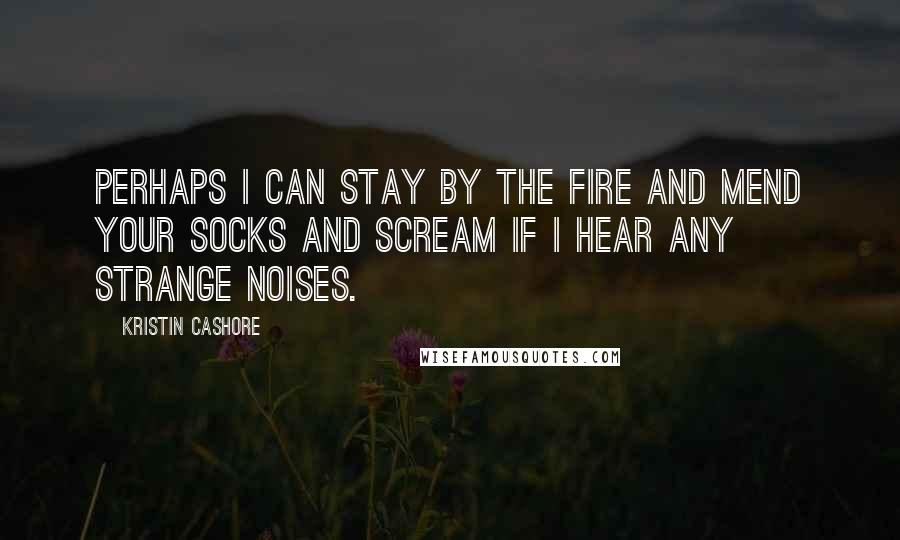 Kristin Cashore Quotes: Perhaps I can stay by the fire and mend your socks and scream if I hear any strange noises.