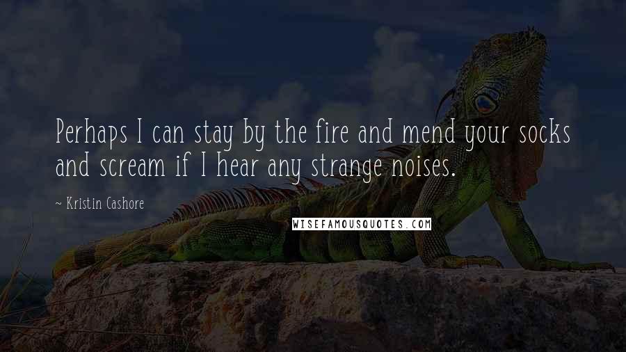 Kristin Cashore Quotes: Perhaps I can stay by the fire and mend your socks and scream if I hear any strange noises.