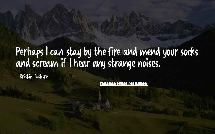 Kristin Cashore Quotes: Perhaps I can stay by the fire and mend your socks and scream if I hear any strange noises.