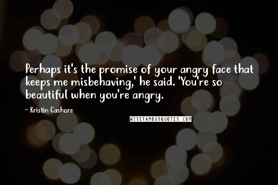 Kristin Cashore Quotes: Perhaps it's the promise of your angry face that keeps me misbehaving,' he said. 'You're so beautiful when you're angry.