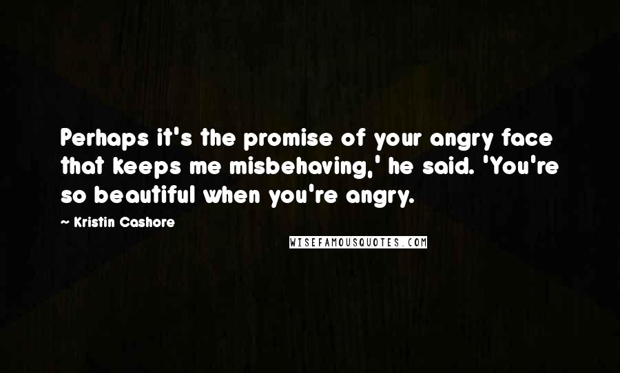 Kristin Cashore Quotes: Perhaps it's the promise of your angry face that keeps me misbehaving,' he said. 'You're so beautiful when you're angry.