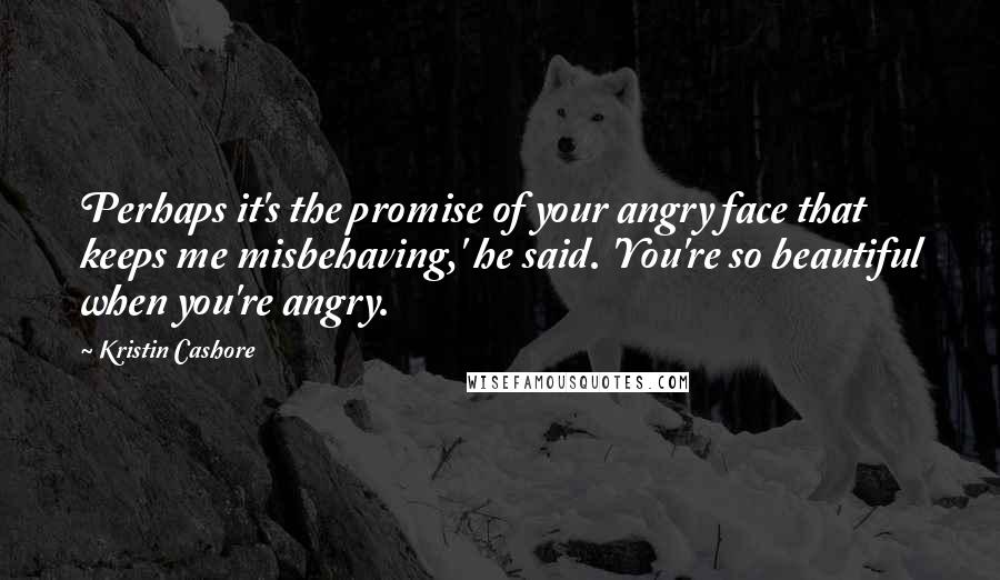 Kristin Cashore Quotes: Perhaps it's the promise of your angry face that keeps me misbehaving,' he said. 'You're so beautiful when you're angry.