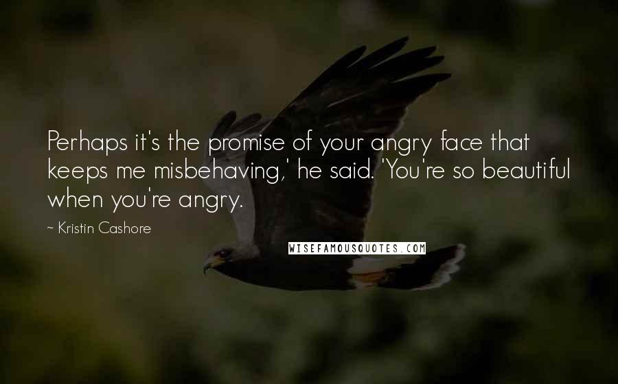 Kristin Cashore Quotes: Perhaps it's the promise of your angry face that keeps me misbehaving,' he said. 'You're so beautiful when you're angry.