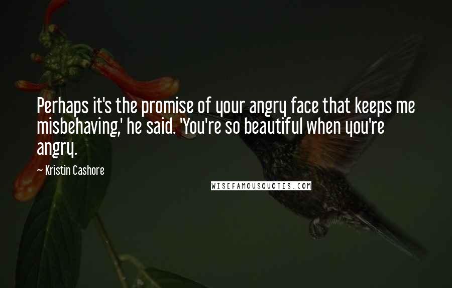 Kristin Cashore Quotes: Perhaps it's the promise of your angry face that keeps me misbehaving,' he said. 'You're so beautiful when you're angry.