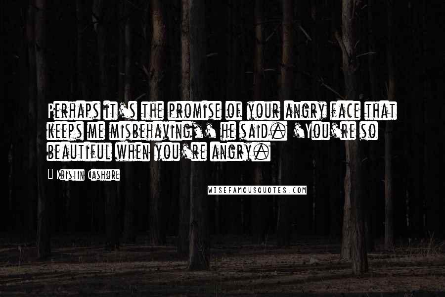 Kristin Cashore Quotes: Perhaps it's the promise of your angry face that keeps me misbehaving,' he said. 'You're so beautiful when you're angry.