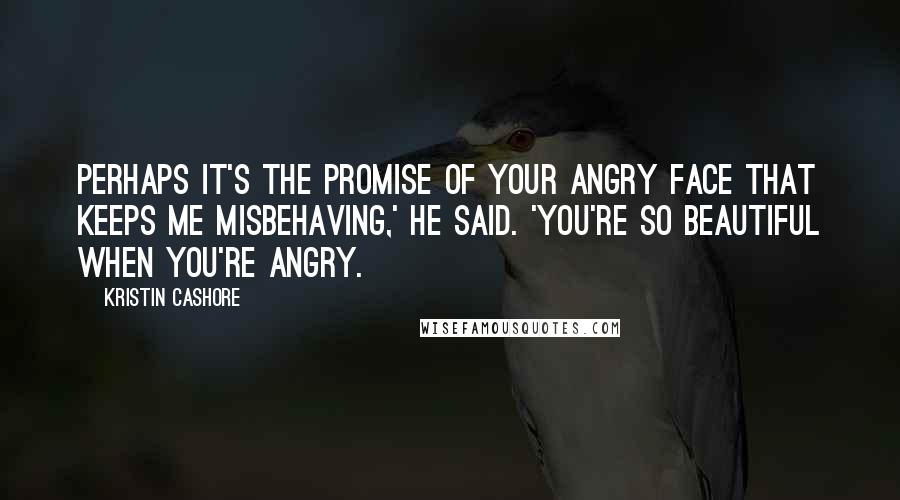 Kristin Cashore Quotes: Perhaps it's the promise of your angry face that keeps me misbehaving,' he said. 'You're so beautiful when you're angry.