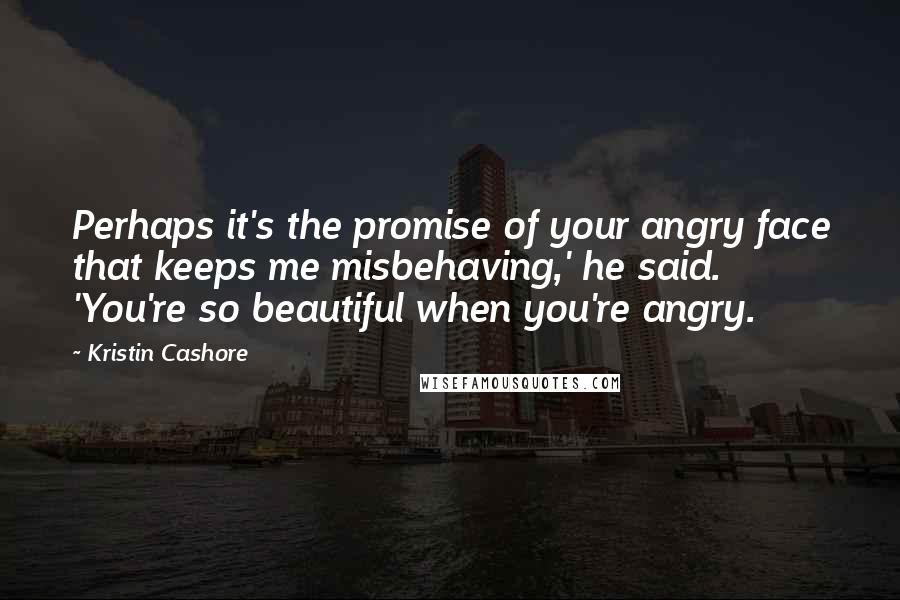 Kristin Cashore Quotes: Perhaps it's the promise of your angry face that keeps me misbehaving,' he said. 'You're so beautiful when you're angry.