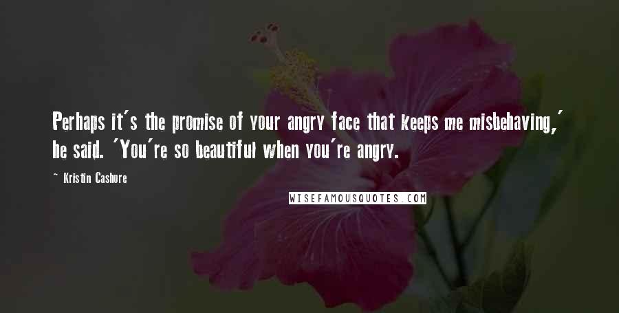 Kristin Cashore Quotes: Perhaps it's the promise of your angry face that keeps me misbehaving,' he said. 'You're so beautiful when you're angry.