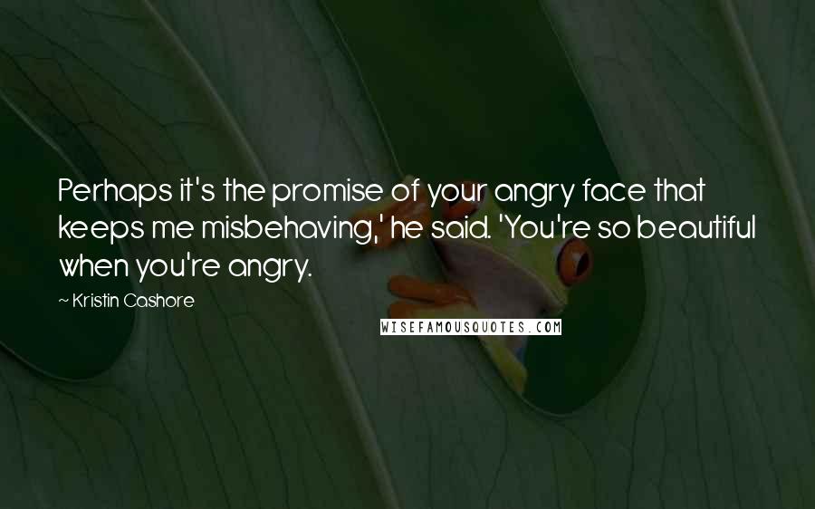 Kristin Cashore Quotes: Perhaps it's the promise of your angry face that keeps me misbehaving,' he said. 'You're so beautiful when you're angry.