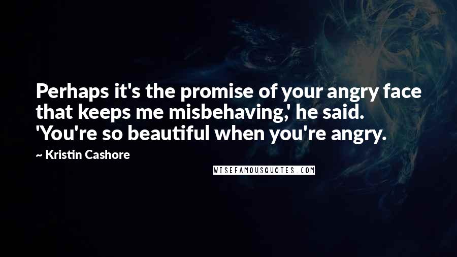 Kristin Cashore Quotes: Perhaps it's the promise of your angry face that keeps me misbehaving,' he said. 'You're so beautiful when you're angry.