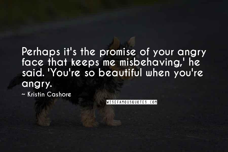 Kristin Cashore Quotes: Perhaps it's the promise of your angry face that keeps me misbehaving,' he said. 'You're so beautiful when you're angry.