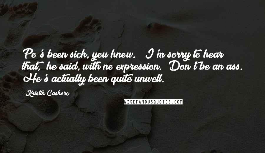 Kristin Cashore Quotes: Po's been sick, you know." "I'm sorry to hear that," he said, with no expression. "Don't be an ass. He's actually been quite unwell.