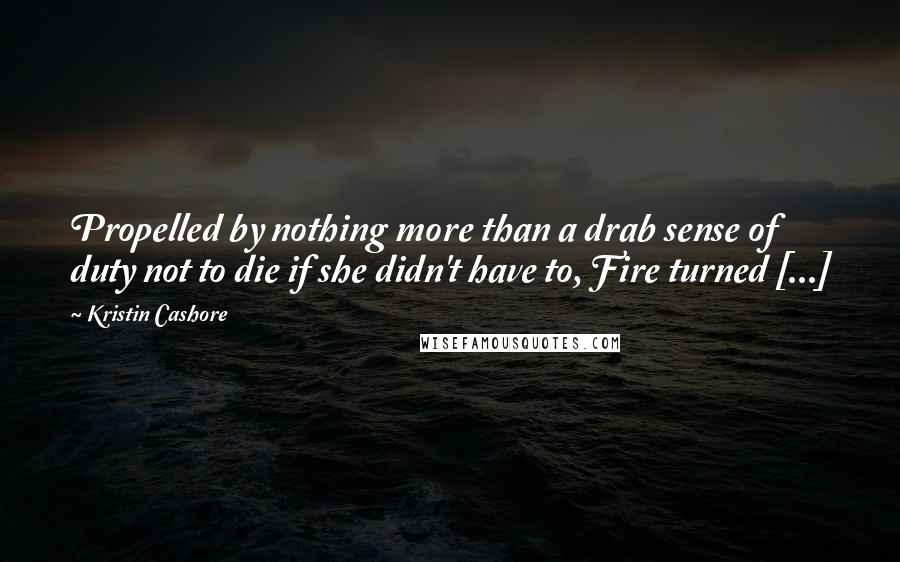 Kristin Cashore Quotes: Propelled by nothing more than a drab sense of duty not to die if she didn't have to, Fire turned [...]