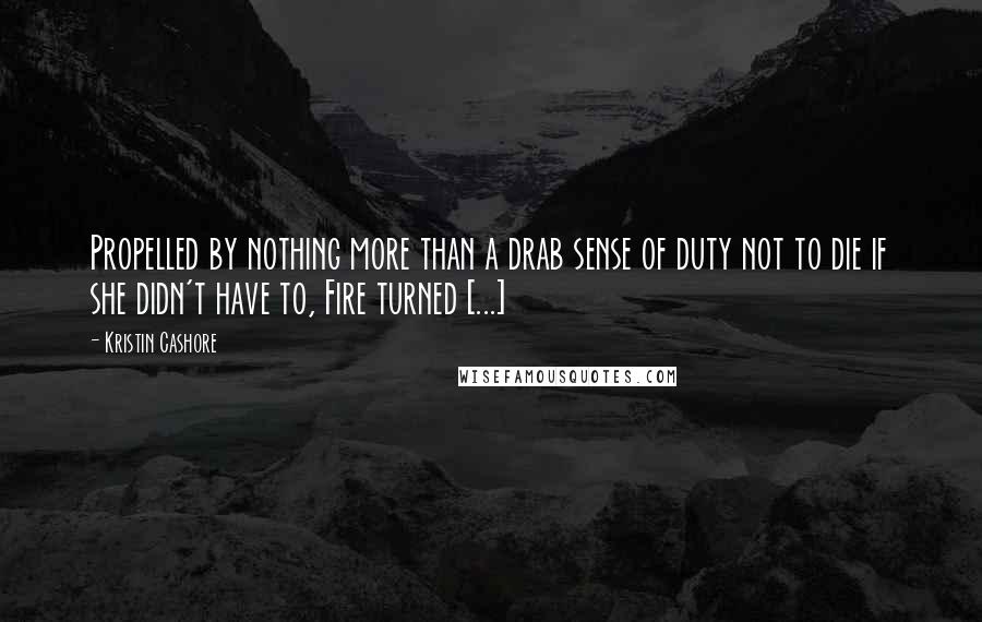 Kristin Cashore Quotes: Propelled by nothing more than a drab sense of duty not to die if she didn't have to, Fire turned [...]