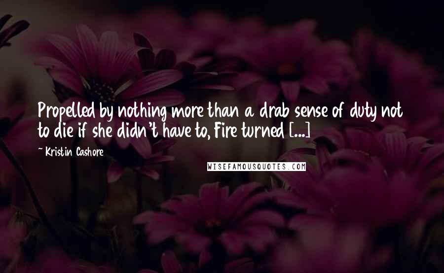 Kristin Cashore Quotes: Propelled by nothing more than a drab sense of duty not to die if she didn't have to, Fire turned [...]