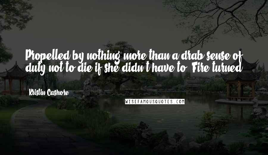 Kristin Cashore Quotes: Propelled by nothing more than a drab sense of duty not to die if she didn't have to, Fire turned [...]