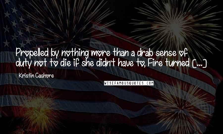 Kristin Cashore Quotes: Propelled by nothing more than a drab sense of duty not to die if she didn't have to, Fire turned [...]