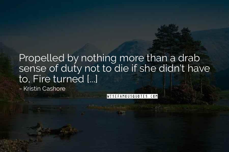 Kristin Cashore Quotes: Propelled by nothing more than a drab sense of duty not to die if she didn't have to, Fire turned [...]